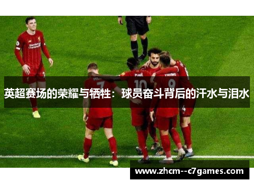 英超赛场的荣耀与牺牲：球员奋斗背后的汗水与泪水