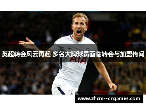英超转会风云再起 多名大牌球员面临转会与加盟传闻