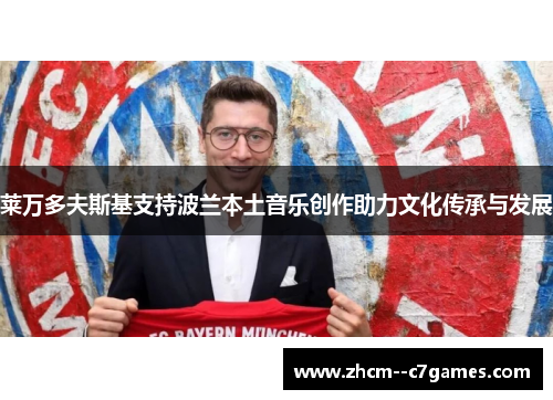 莱万多夫斯基支持波兰本土音乐创作助力文化传承与发展