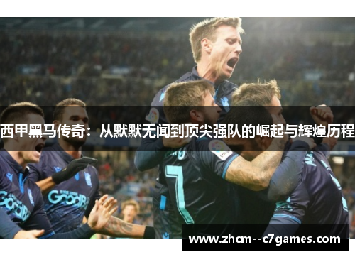 西甲黑马传奇：从默默无闻到顶尖强队的崛起与辉煌历程