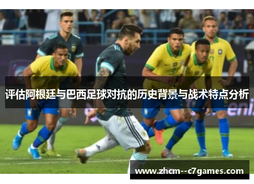 评估阿根廷与巴西足球对抗的历史背景与战术特点分析