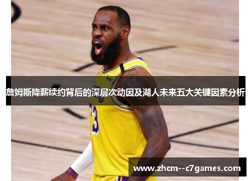 詹姆斯降薪续约背后的深层次动因及湖人未来五大关键因素分析