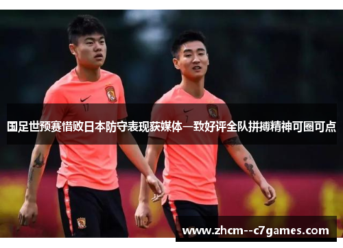 国足世预赛惜败日本防守表现获媒体一致好评全队拼搏精神可圈可点