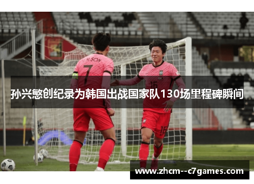 孙兴慜创纪录为韩国出战国家队130场里程碑瞬间