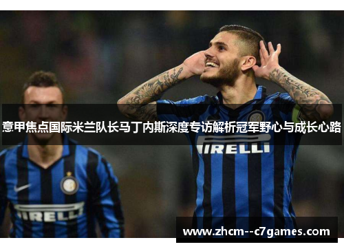 意甲焦点国际米兰队长马丁内斯深度专访解析冠军野心与成长心路