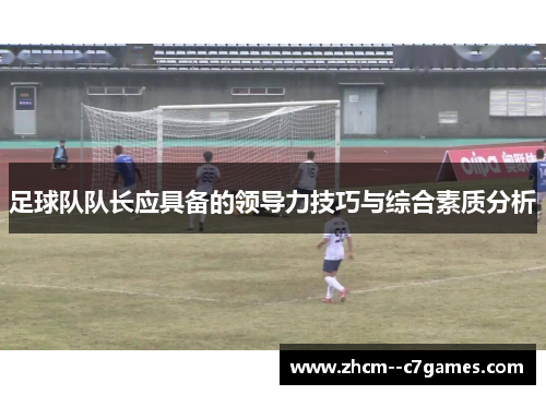 足球队队长应具备的领导力技巧与综合素质分析 足球队队长应具备的领导力技巧与综合素质分析