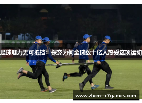 足球魅力无可抵挡:探究为何全球数十亿人热爱这项运动 足球魅力无可抵挡:探究为何全球数十亿人热爱这项运动