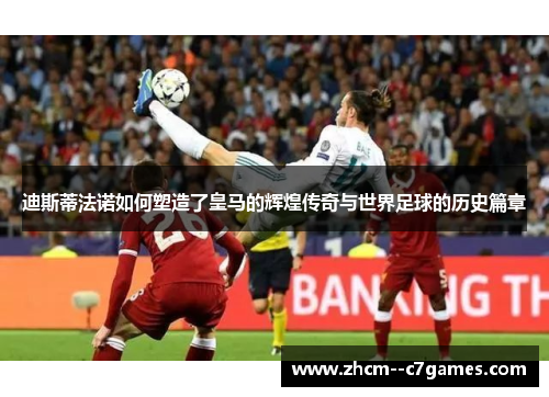 迪斯蒂法诺如何塑造了皇马的辉煌传奇与世界足球的历史篇章