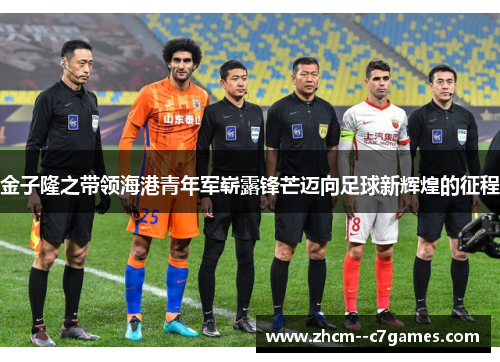 金子隆之带领海港青年军崭露锋芒迈向足球新辉煌的征程