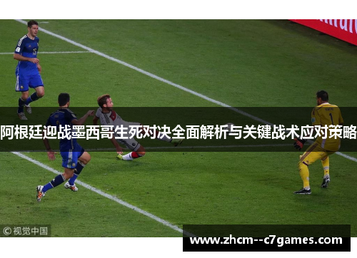 阿根廷迎战墨西哥生死对决全面解析与关键战术应对策略