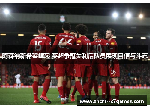 阿森纳新希望崛起 英超争冠失利后队员展现自信与斗志